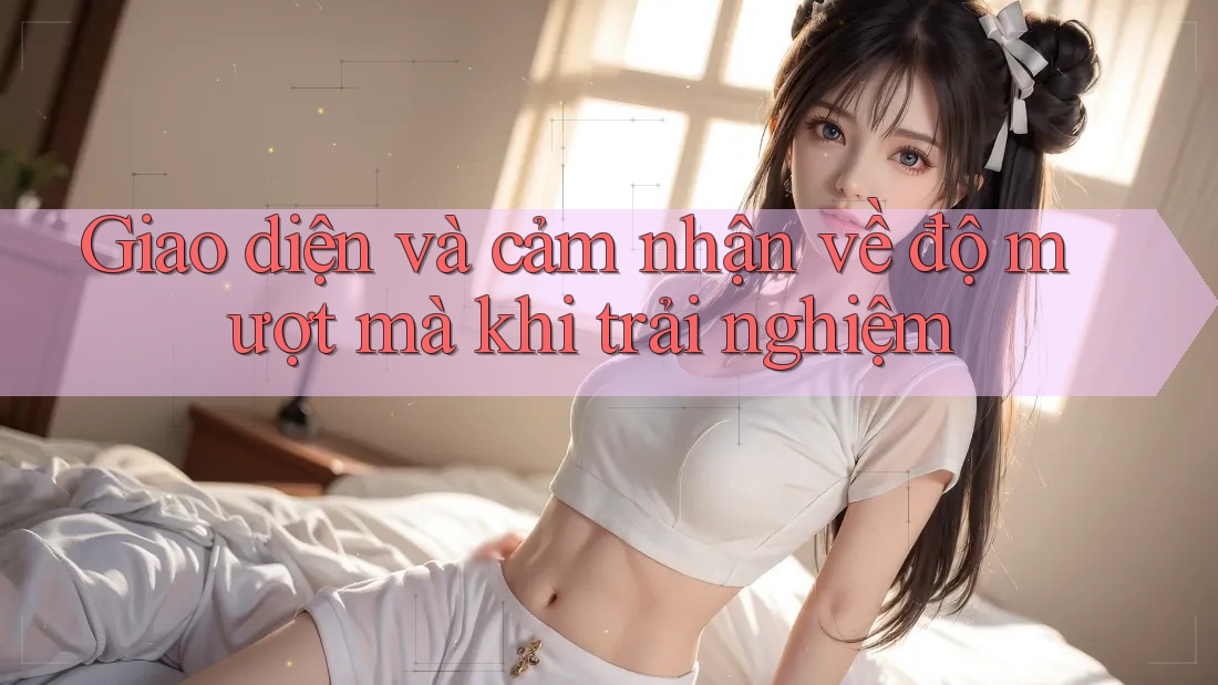 Giao diện và cảm nhận về độ mượt mà khi trải nghiệm