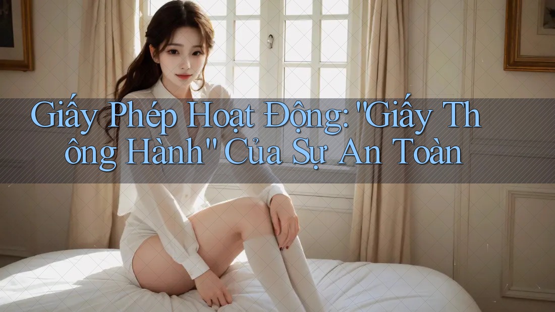 Giấy Phép Hoạt Động: “Giấy Thông Hành” Của Sự An Toàn
