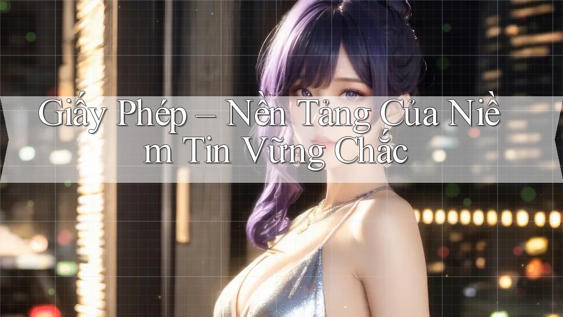 Giấy Phép – Nền Tảng Của Niềm Tin Vững Chắc Giấy Phép – Nền Tảng Của Niềm Tin Vững Chắc