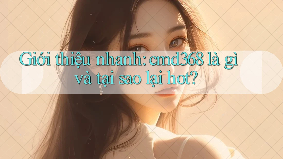 Giới thiệu nhanh: cmd368 là gì và tại sao lại hot? Giới thiệu nhanh: cmd368 là gì và tại sao lại hot?