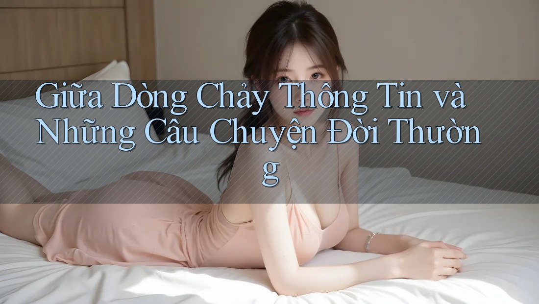 Giữa Dòng Chảy Thông Tin và Những Câu Chuyện Đời Thường
