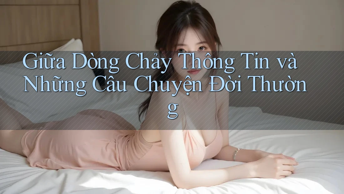 Giữa Dòng Chảy Thông Tin và Những Câu Chuyện Đời Thường Giữa Dòng Chảy Thông Tin và Những Câu Chuyện Đời Thường