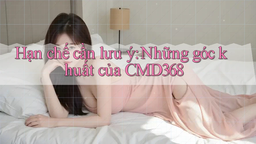 Hạn chế cần lưu ý: Những góc khuất của CMD368 Hạn chế cần lưu ý: Những góc khuất của CMD368