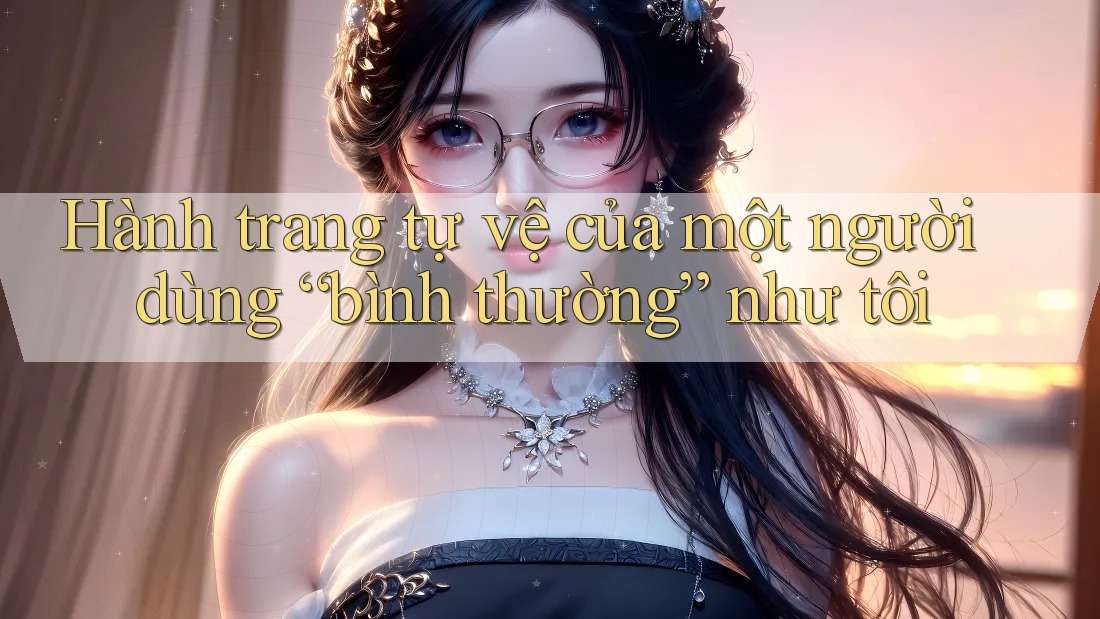 Hành trang tự vệ của một người dùng “bình thường” như tôi