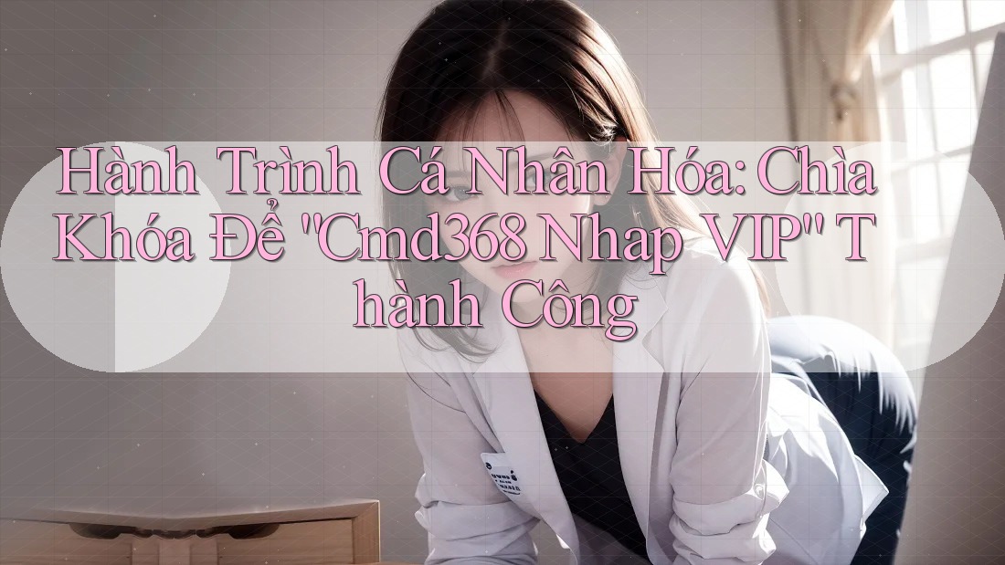 Hành Trình Cá Nhân Hóa: Chìa Khóa Để “Cmd368 Nhap VIP” Thành Công