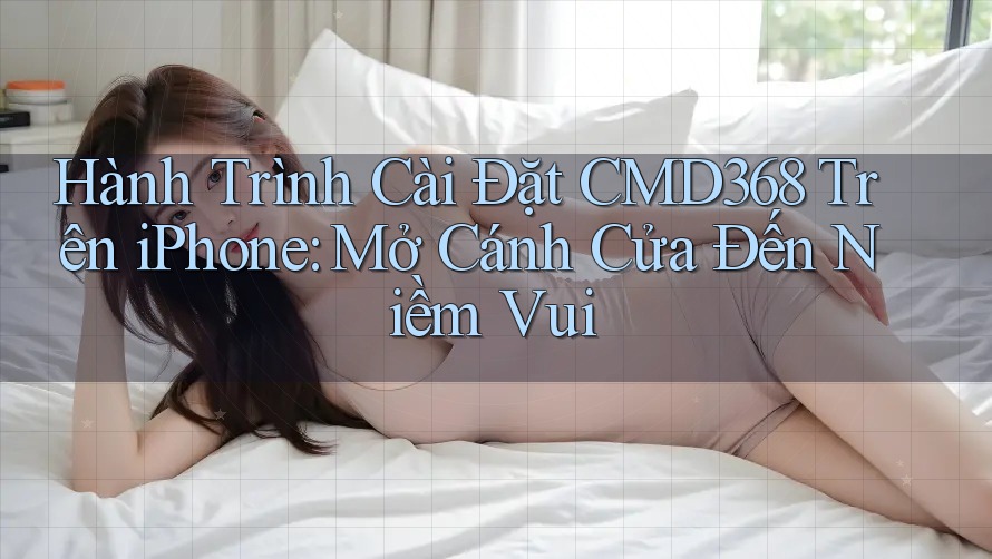 Hành Trình Cài Đặt CMD368 Trên iPhone: Mở Cánh Cửa Đến Niềm Vui