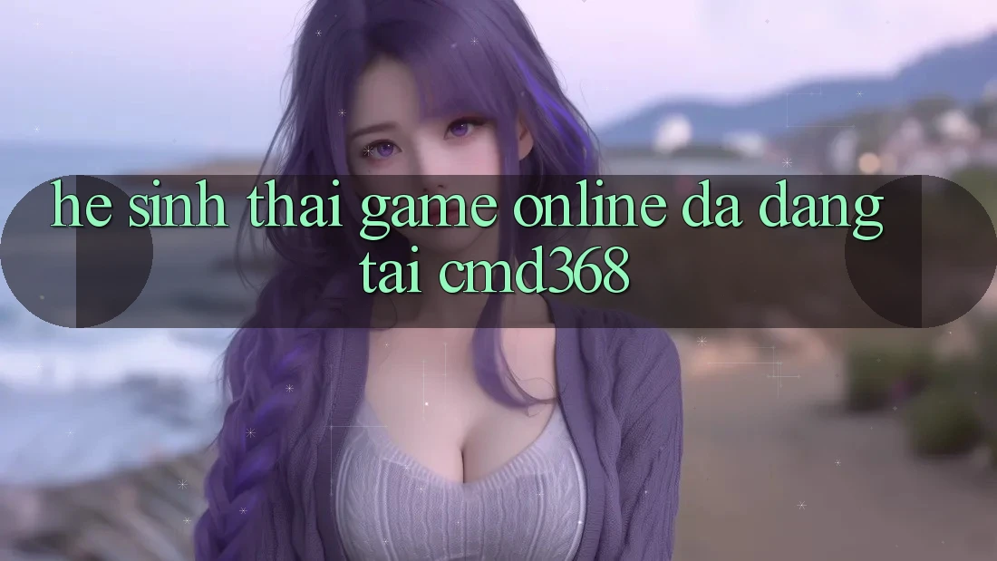 Hệ Sinh Thái Game Online Đa Dạng Tại CMD368 Hệ Sinh Thái Game Online Đa Dạng Tại CMD368