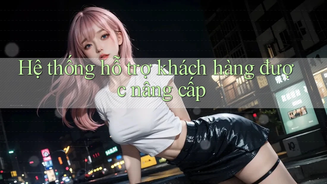 Hệ thống hỗ trợ khách hàng được nâng cấp