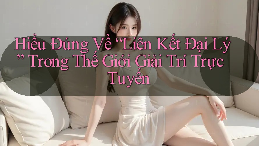 Hiểu Đúng Về “Liên Kết Đại Lý” Trong Thế Giới Giải Trí Trực Tuyến