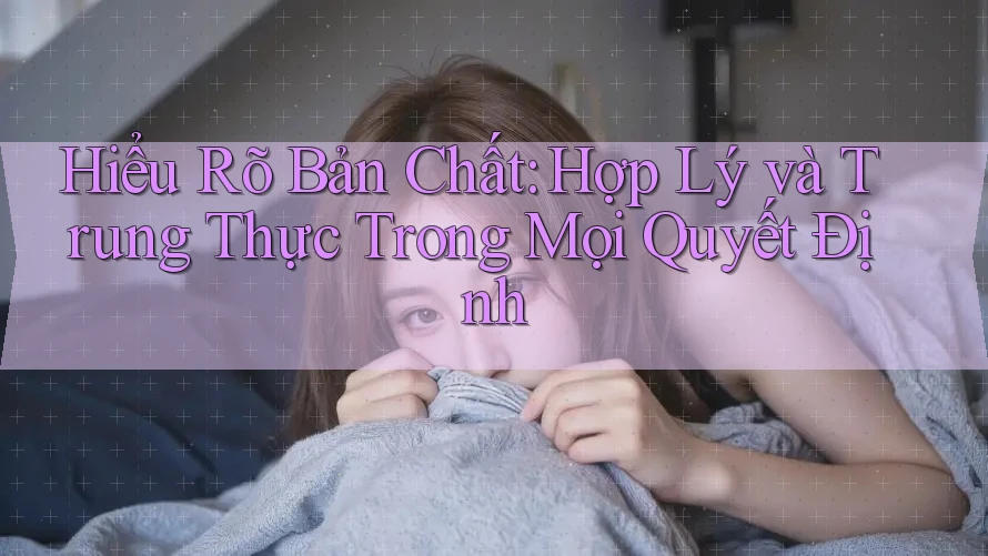 Hiểu Rõ Bản Chất: Hợp Lý và Trung Thực Trong Mọi Quyết Định