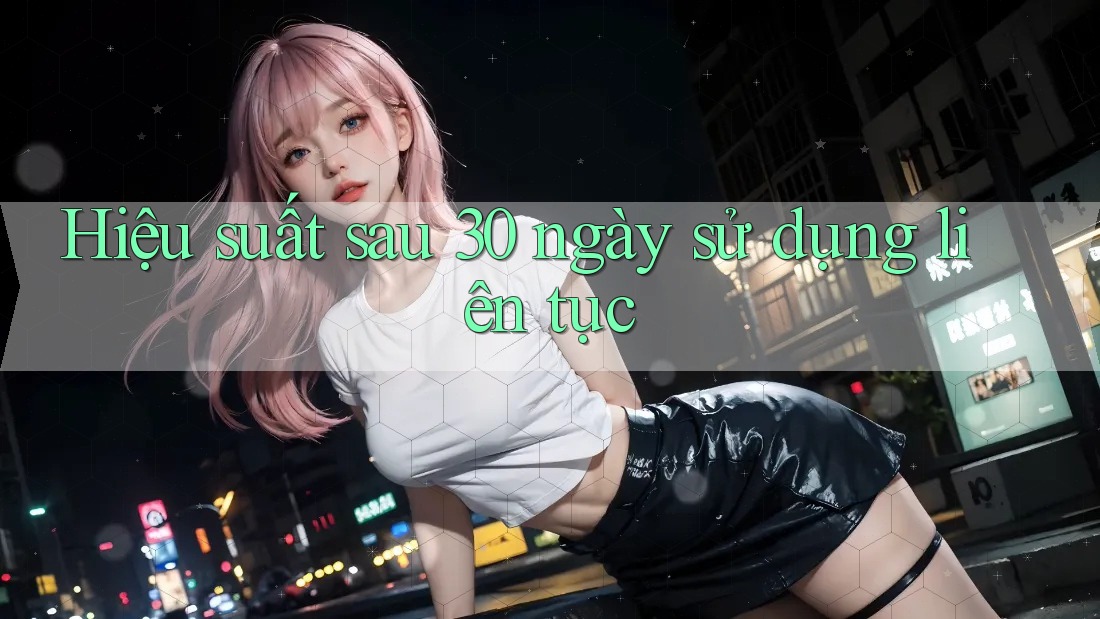 Hiệu suất sau 30 ngày sử dụng liên tục Hiệu suất sau 30 ngày sử dụng liên tục