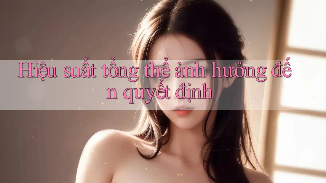 Hiệu suất tổng thể ảnh hưởng đến quyết định