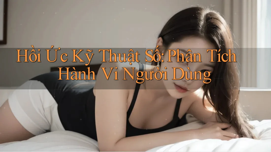 Hồi Ức Kỹ Thuật Số: Phân Tích Hành Vi Người Dùng