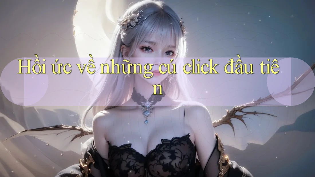 Hồi ức về những cú click đầu tiên Hồi ức về những cú click đầu tiên