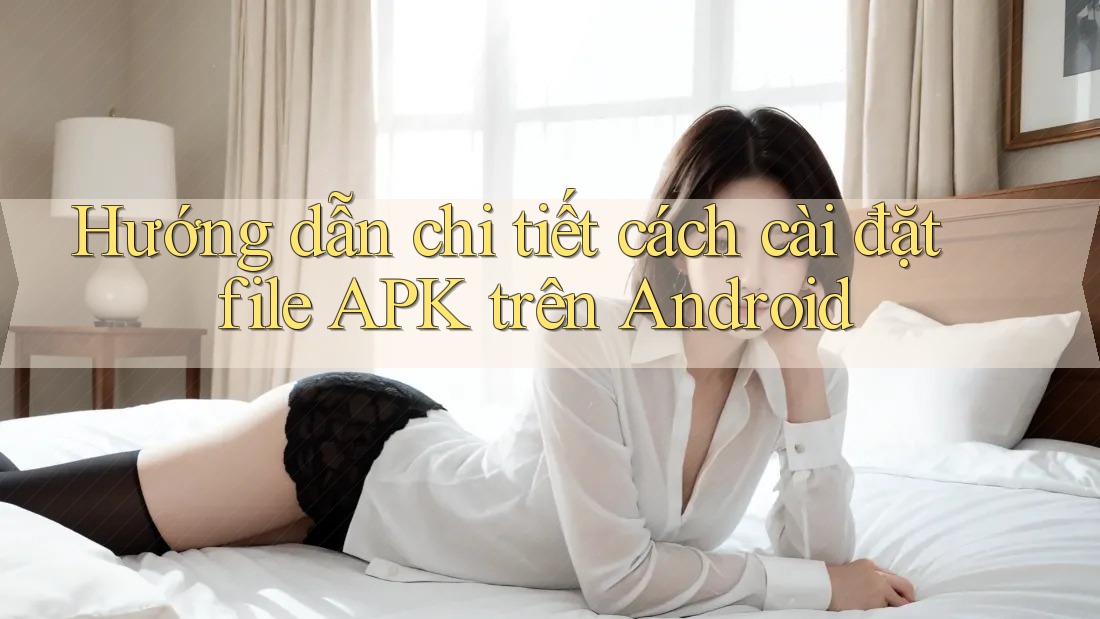 Hướng dẫn chi tiết cách cài đặt file APK trên Android Hướng dẫn chi tiết cách cài đặt file APK trên Android