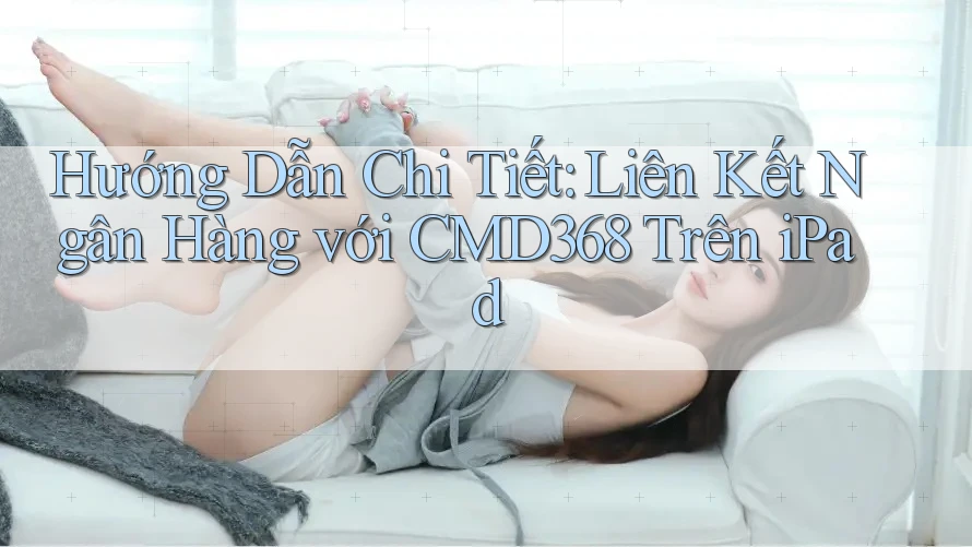 Hướng Dẫn Chi Tiết: Liên Kết Ngân Hàng với CMD368 Trên iPad