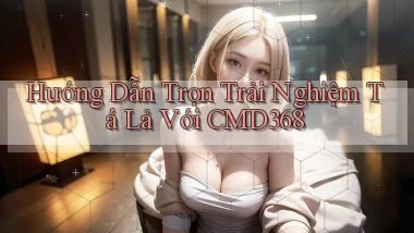 hướng dẫn trọn trải nghiệm tá lả với cmd368