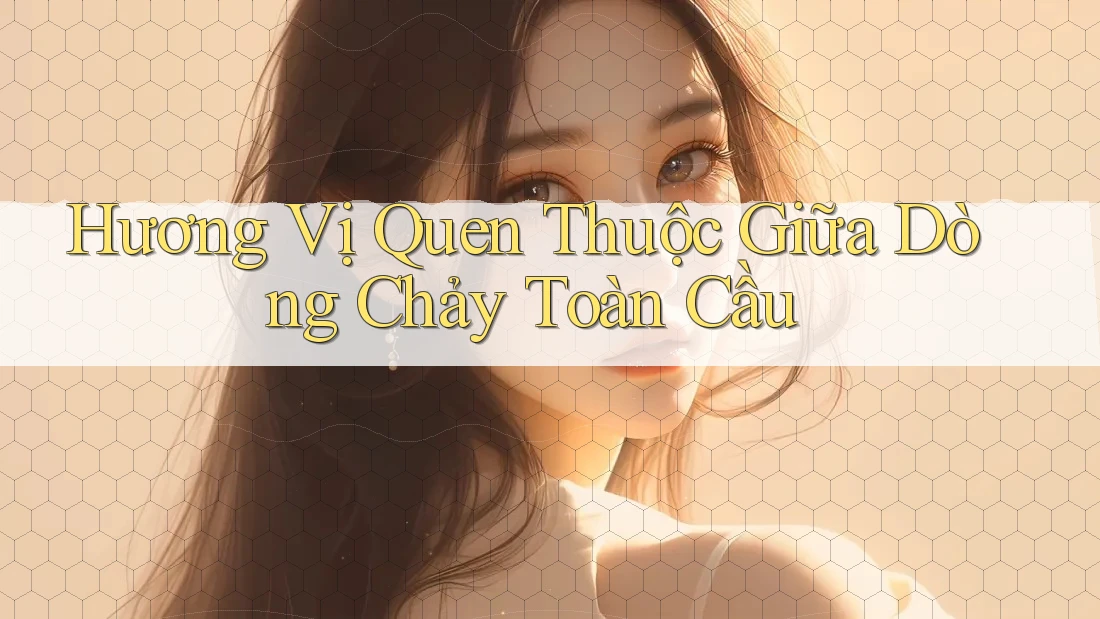 Hương Vị Quen Thuộc Giữa Dòng Chảy Toàn Cầu