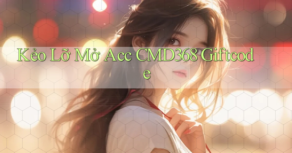 kẻo lỡ mở acc cmd368 giftcode