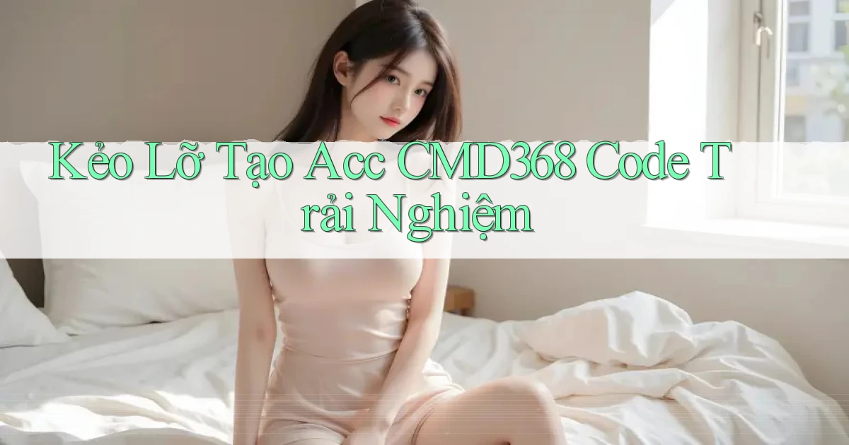 kẻo lỡ tạo acc cmd368 code trải nghiệm