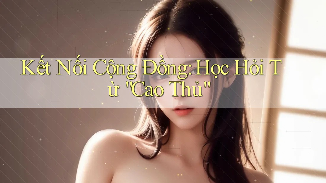 Kết Nối Cộng Đồng: Học Hỏi Từ “Cao Thủ”