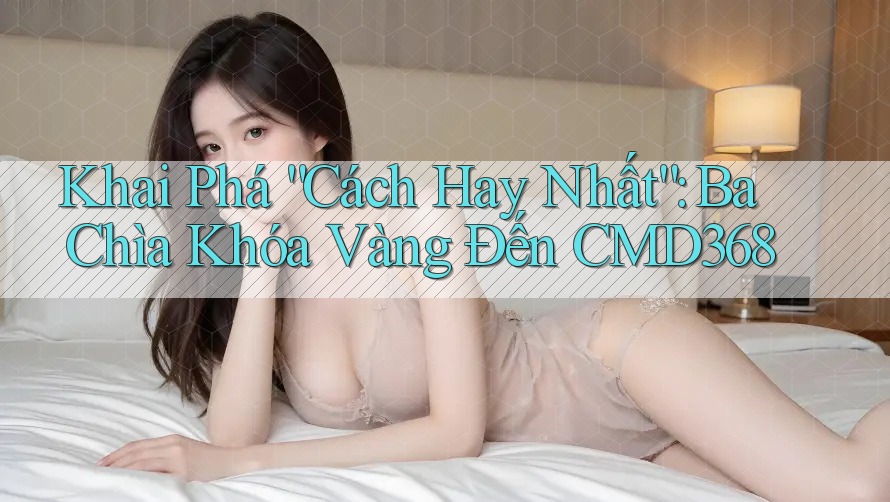 Khai Phá “Cách Hay Nhất”: Ba Chìa Khóa Vàng Đến CMD368