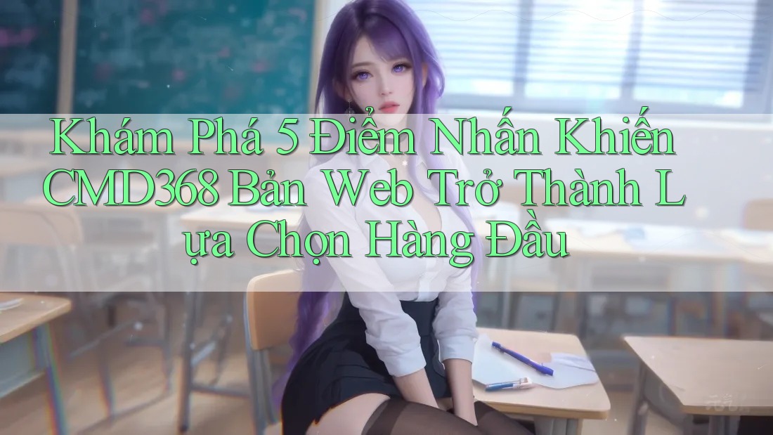 Khám Phá 5 Điểm Nhấn Khiến CMD368 Bản Web Trở Thành Lựa Chọn Hàng Đầu Khám Phá 5 Điểm Nhấn Khiến CMD368 Bản Web Trở Thành Lựa Chọn Hàng Đầu