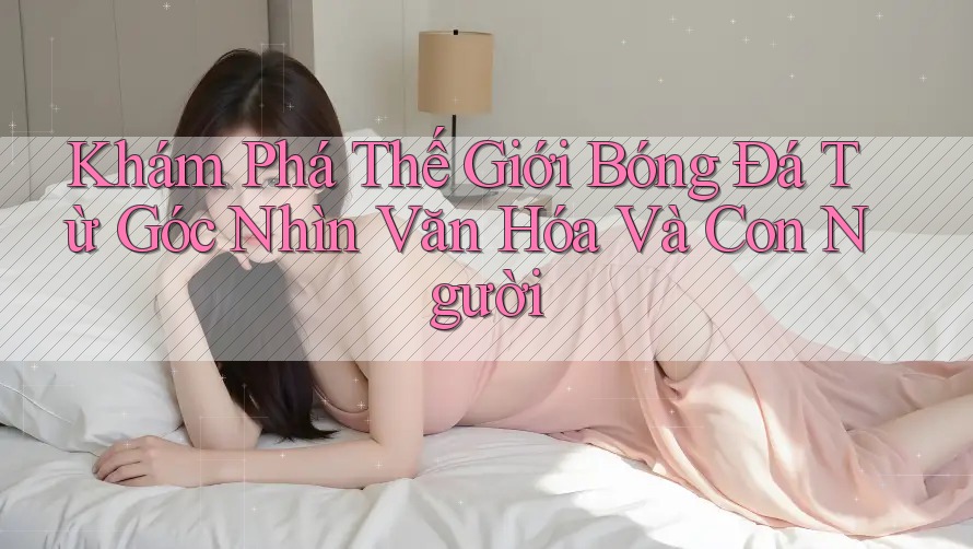 Khám Phá Thế Giới Bóng Đá Từ Góc Nhìn Văn Hóa Và Con Người