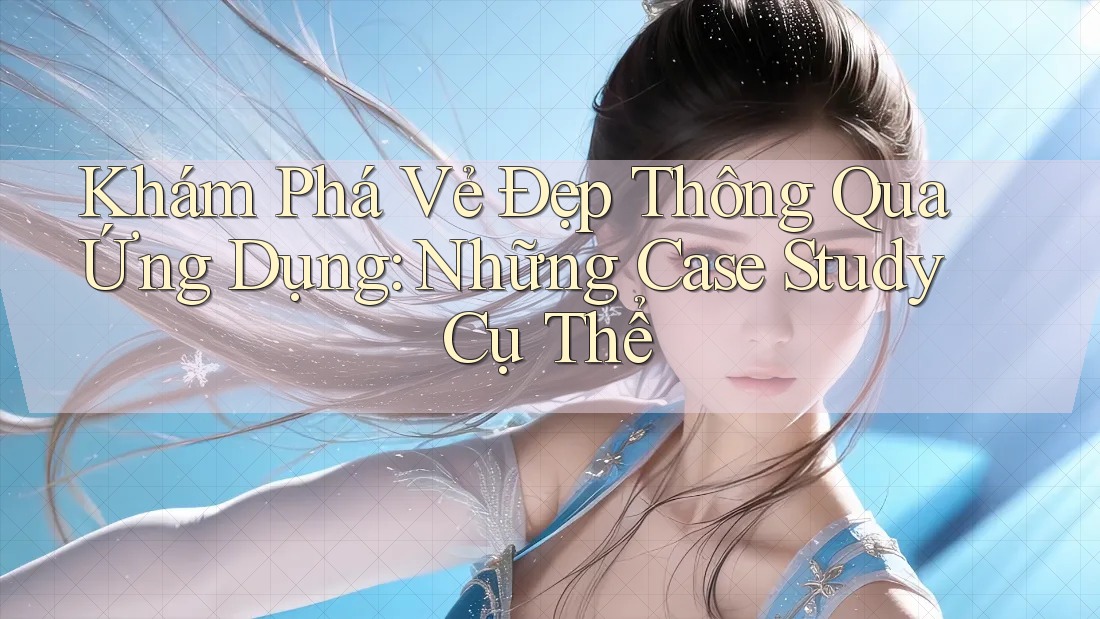 Khám Phá Vẻ Đẹp Thông Qua Ứng Dụng: Những Case Study Cụ Thể Khám Phá Vẻ Đẹp Thông Qua Ứng Dụng: Những Case Study Cụ Thể