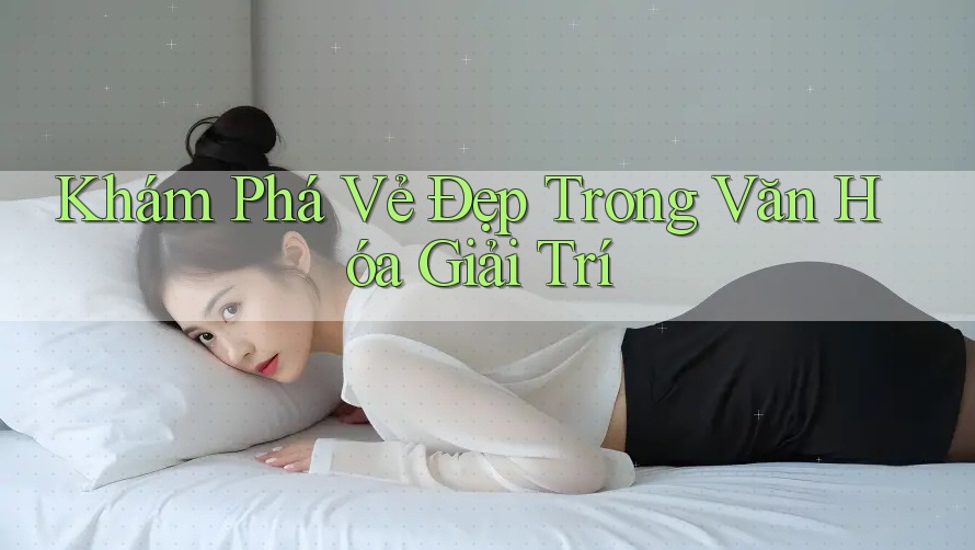 Khám Phá Vẻ Đẹp Trong Văn Hóa Giải Trí Khám Phá Vẻ Đẹp Trong Văn Hóa Giải Trí