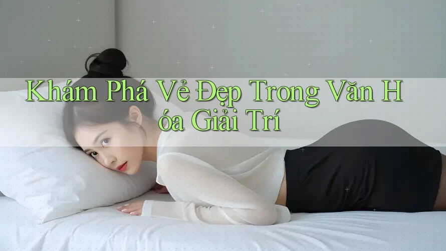 Khám Phá Vẻ Đẹp Trong Văn Hóa Giải Trí