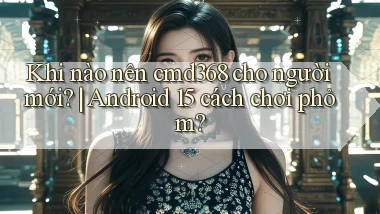 Khi nào nên cmd368 cho người mới Android 15 cách chơi phỏm