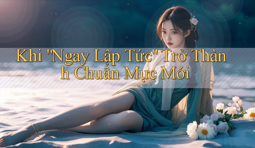 Khi “Ngay Lập Tức” Trở Thành Chuẩn Mực Mới