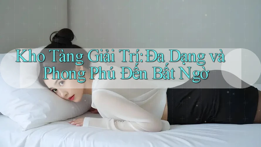 Kho Tàng Giải Trí: Đa Dạng và Phong Phú Đến Bất Ngờ