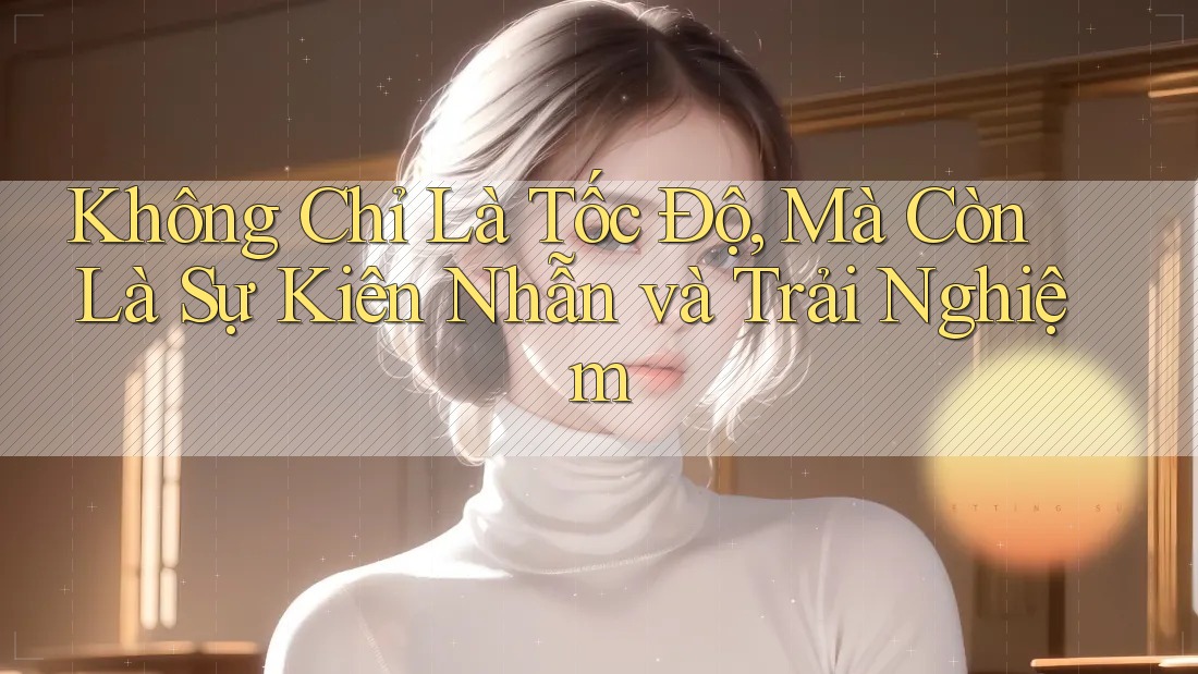 Không Chỉ Là Tốc Độ, Mà Còn Là Sự Kiên Nhẫn và Trải Nghiệm