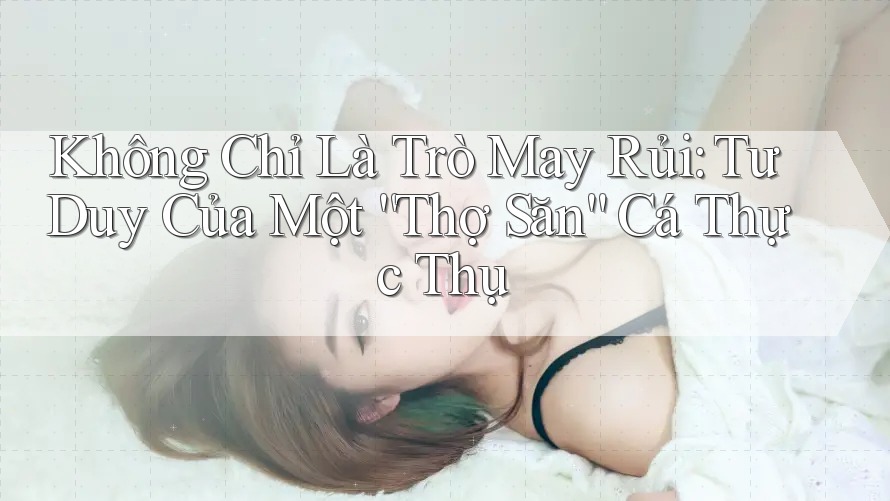 Không Chỉ Là Trò May Rủi: Tư Duy Của Một “Thợ Săn” Cá Thực Thụ Không Chỉ Là Trò May Rủi: Tư Duy Của Một “Thợ Săn” Cá Thực Thụ