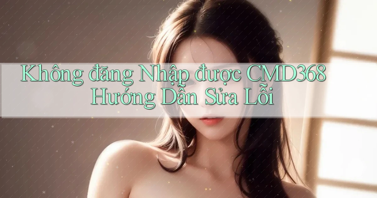 không đăng nhập được cmd368 hướng dẫn sửa lỗi