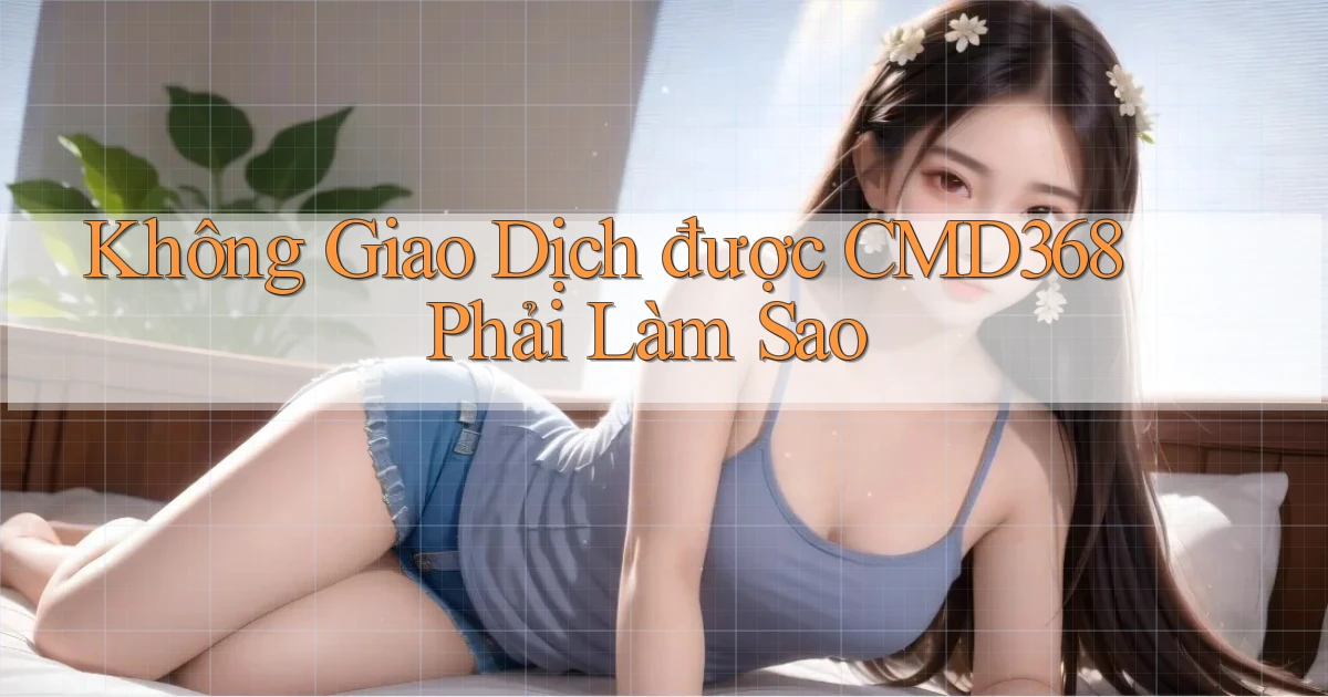 không giao dịch được cmd368 phải làm sao