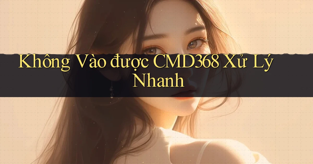 không vào được cmd368 xử lý nhanh