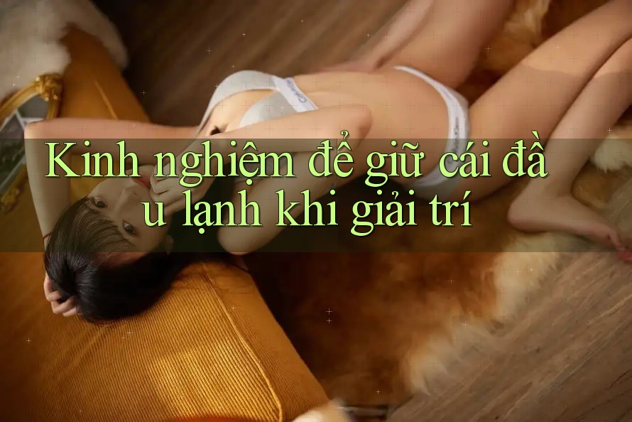 Kinh nghiệm để giữ cái đầu lạnh khi giải trí Kinh nghiệm để giữ cái đầu lạnh khi giải trí