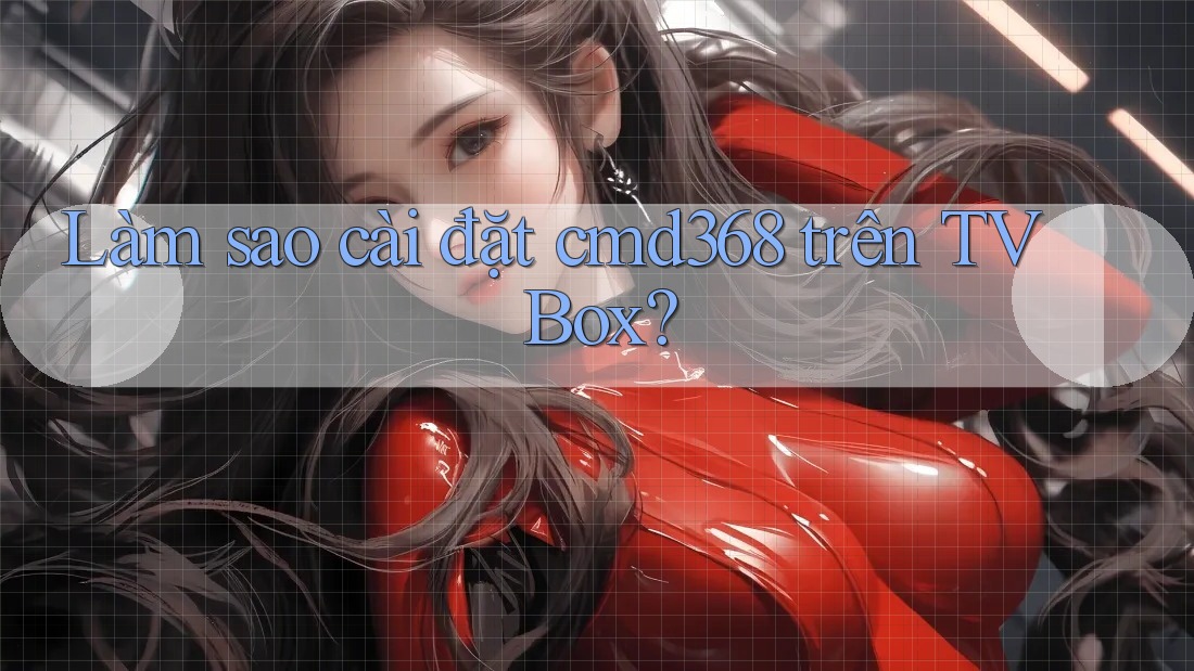 Làm sao cài đặt cmd368 trên TV Box? Làm sao cài đặt cmd368 trên TV Box?