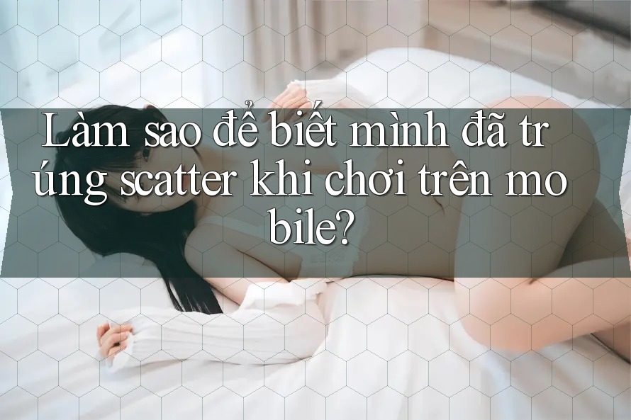 Làm sao để biết mình đã trúng scatter khi chơi trên mobile?
