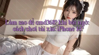 Làm sao để cmd368 khi bất ngờ cách chơi tài xỉu iPhone 14