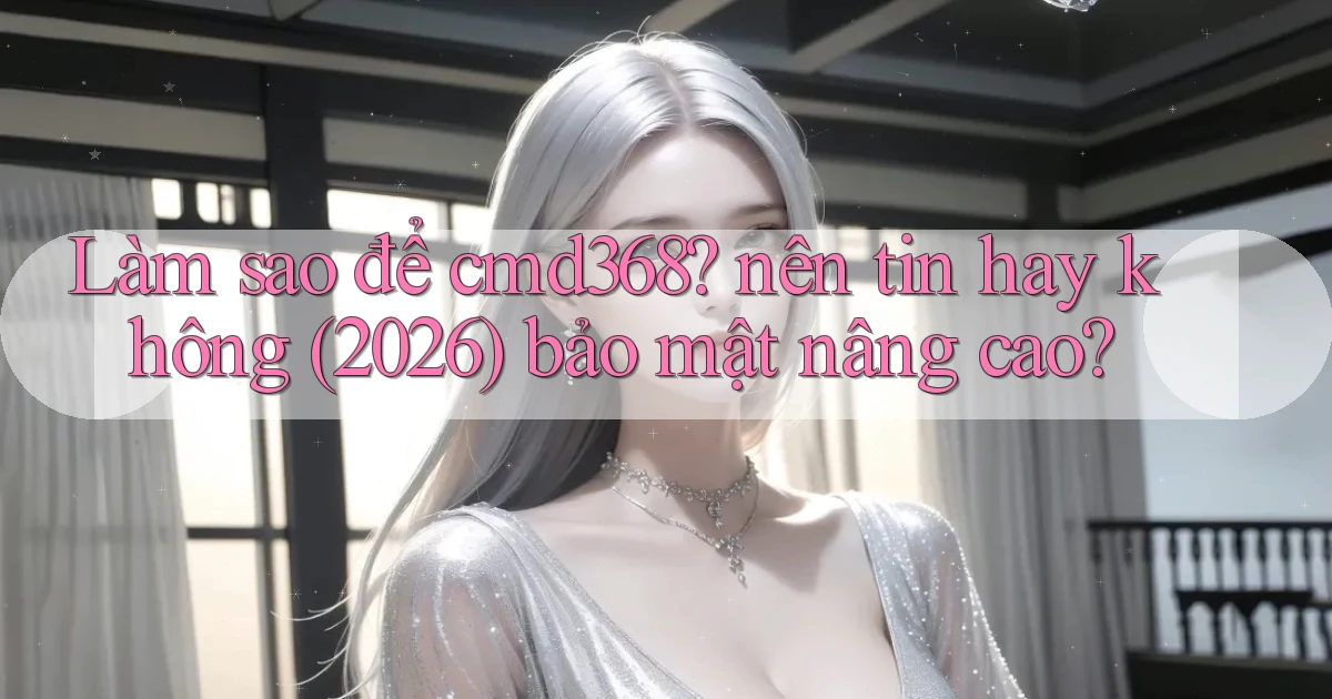 Làm sao để cmd368 nên tin hay không (2026) bảo mật nâng cao