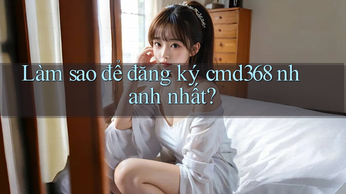 Làm sao để đăng ký cmd368 nhanh nhất?