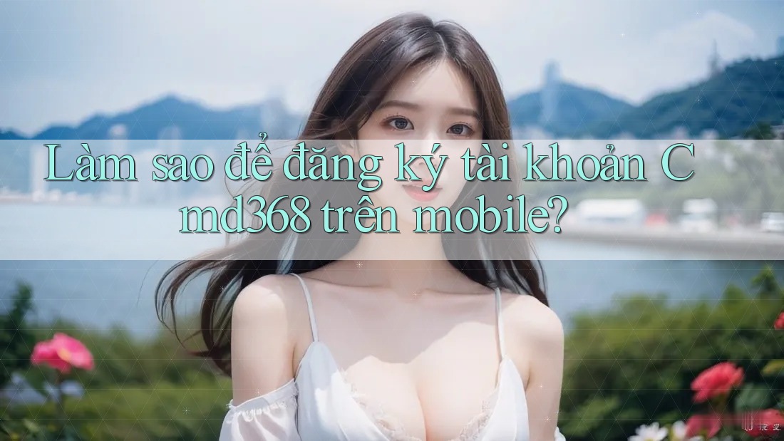 Làm sao để đăng ký tài khoản Cmd368 trên mobile?