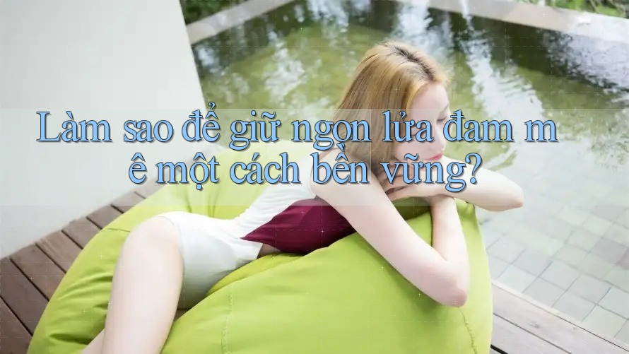 Làm sao để giữ ngọn lửa đam mê một cách bền vững? Làm sao để giữ ngọn lửa đam mê một cách bền vững?