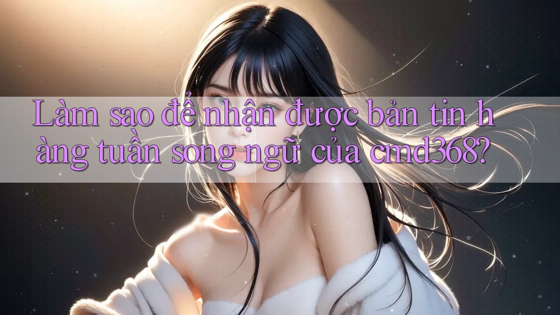 Làm sao để nhận được bản tin hàng tuần song ngữ của cmd368? Làm sao để nhận được bản tin hàng tuần song ngữ của cmd368?
