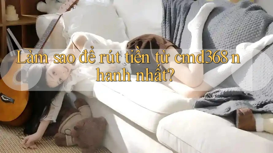 Làm sao để rút tiền từ cmd368 nhanh nhất? Làm sao để rút tiền từ cmd368 nhanh nhất?