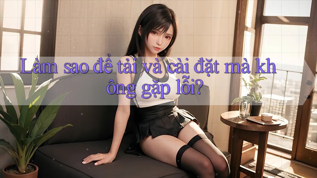 Làm sao để tải và cài đặt mà không gặp lỗi?